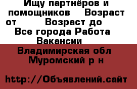 Ищу партнёров и помощников  › Возраст от ­ 16 › Возраст до ­ 35 - Все города Работа » Вакансии   . Владимирская обл.,Муромский р-н